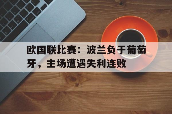 欧国联比赛：波兰负于葡萄牙，主场遭遇失利连败