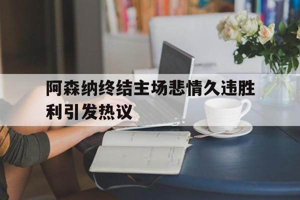 阿森纳终结主场悲情久违胜利引发热议