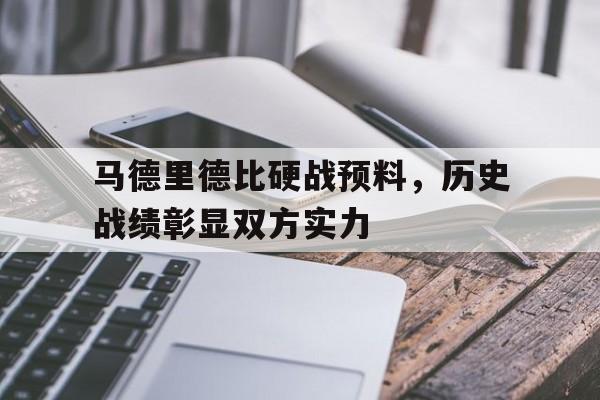 包含马德里德比硬战预料，历史战绩彰显双方实力的词条