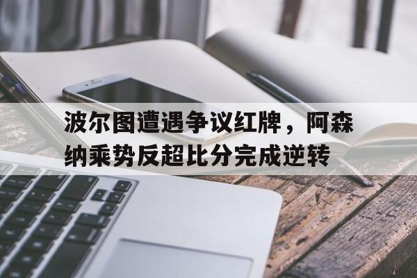 波尔图遭遇争议红牌，阿森纳乘势反超比分完成逆转